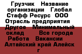 Грузчик › Название организации ­ Глобал Стафф Ресурс, ООО › Отрасль предприятия ­ Другое › Минимальный оклад ­ 1 - Все города Работа » Вакансии   . Алтайский край,Алейск г.